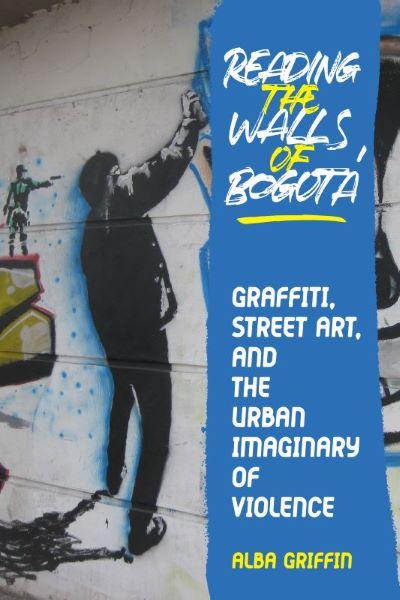 Book Cover of Reading the Walls of Bogotá: Graffiti, Street Art and the Urban Imaginary of Violence