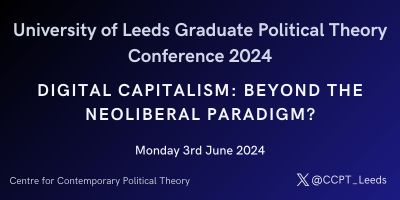 Off-white text on a blue background. Text reads: University of Leeds Graduate Political Theory Conference 2024; Digital Capitalism: Beyond the Neoliberal Paradigm?;
Monday 3rd June 2024;
Centre for Contemporary Political Theory; X @CCPT_Leeds