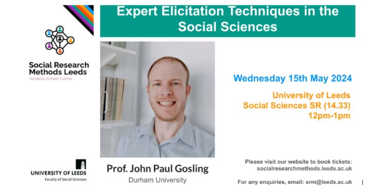 Event poster. Text: 
Social Research Methods Leeds, Interdisciplinary Centre; Expert Elicitation Techniques in the Social Sciences; Weds 15 May 2024, University of Leeds, Social Sciences SR 14.33, 12pm-1pm; Prof. John Paul Gosling (Durham University)